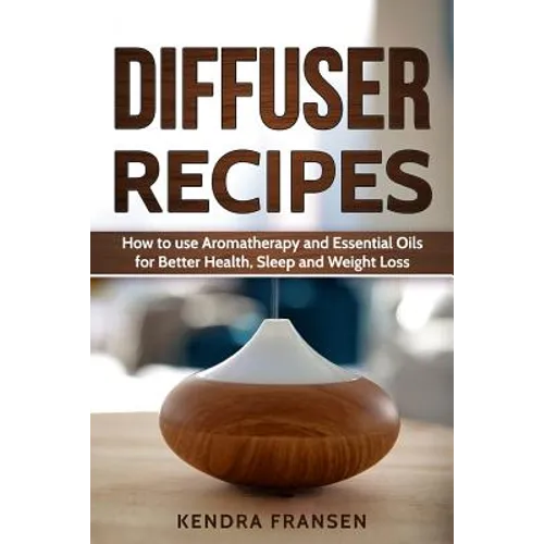 Diffuser Recipes: How to use Aromatherapy and Essential Oils for Better Health, Sleep and...
